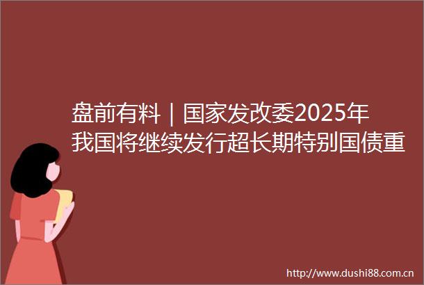 盘前有料｜发改委2025年我国将继续发行超长期特别国债重要消息还有这些