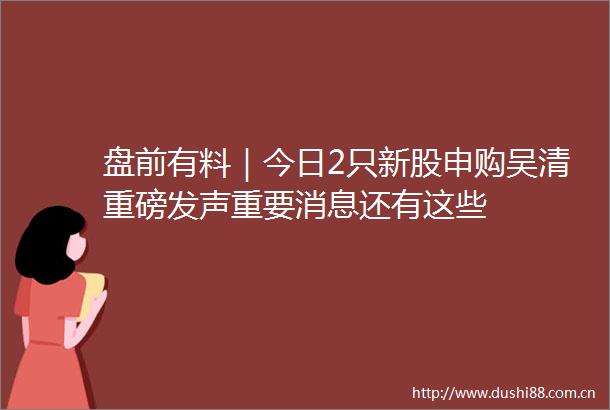 盘前有料｜今日2只新股申购吴清重磅发声重要消息还有这些