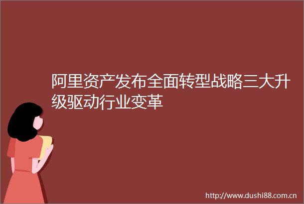 阿里资产发布全面转型战略三大升级驱动行业变革