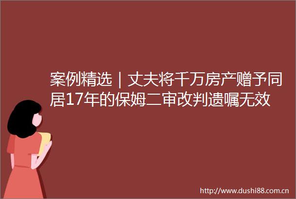 案例精选｜丈夫将千万房产赠予同居17年的保姆二审改判遗嘱无效