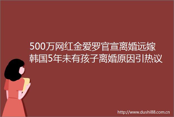 500万网红金爱罗官宣离婚远嫁韩国5年未有孩子离婚原因引热议