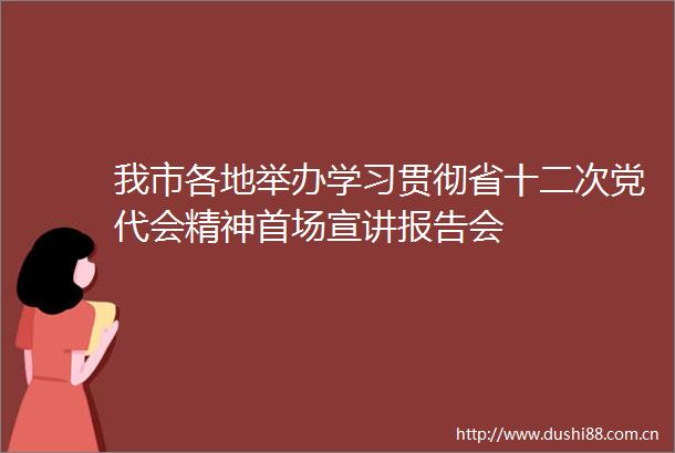 我市各地举办学习贯彻省十二次党代会精神首场宣讲报告会