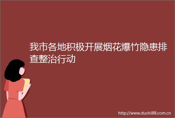 我市各地积极开展烟花爆竹隐患排查整治行动