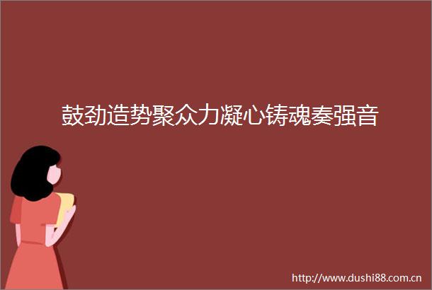 鼓劲造势聚众力凝心铸魂奏强音
