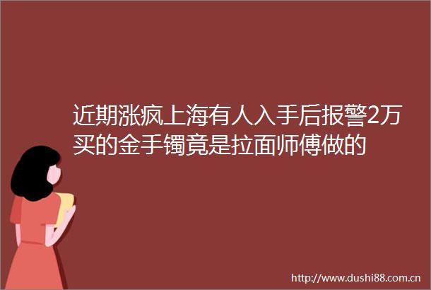近期涨疯上海有人入手后2万买的金手镯竟是拉面师傅做的