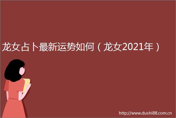 龙女占卜最新运势如何（龙女2021年）
