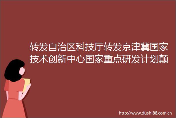 转发自治区科技厅转发京津冀技术创新中心重点研发计划颠覆性技术创新重点专项2025年度项目申报指引的通知