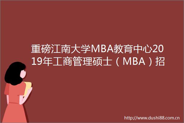 重磅江南大学MBA教育中心2019年工商管理硕士（MBA）招生简章