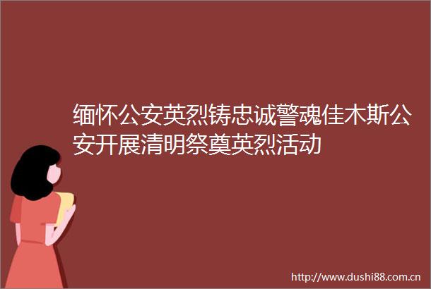 缅怀英烈铸忠诚警魂佳木斯开展清明祭奠英烈活动