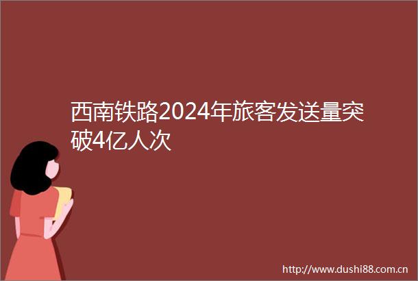 西南铁路2024年旅客发送量突破4亿人次