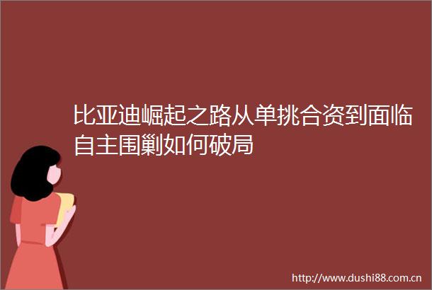 比亚迪崛起之路从单挑合资到面临自主围剿如何破局
