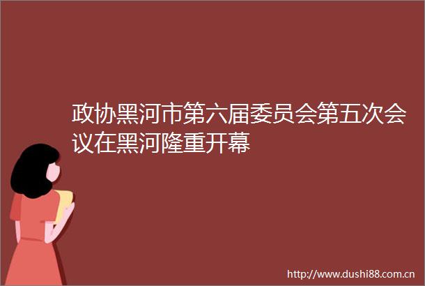 政协黑河市第六届委员会第五次会议在黑河隆重开幕