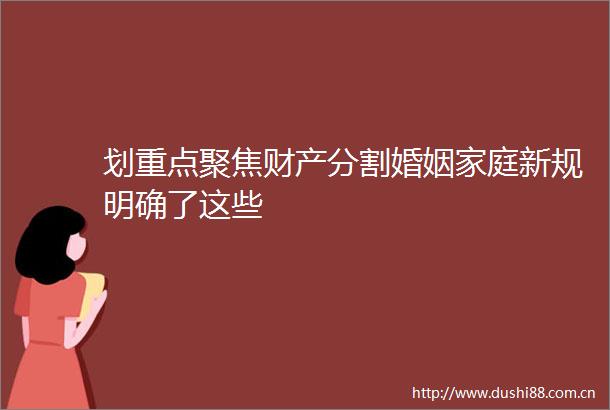 划重点聚焦财产分割婚姻家庭新规明确了这些