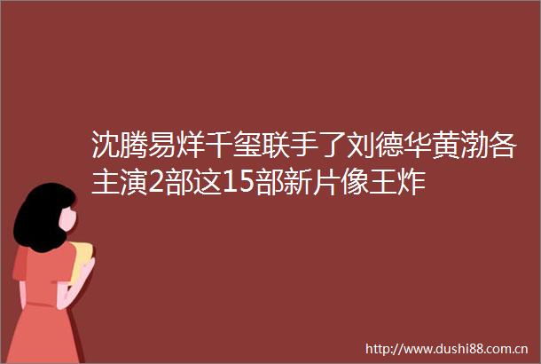 沈腾易烊千玺联手了刘德华黄渤各主演2部这15部新片像王炸