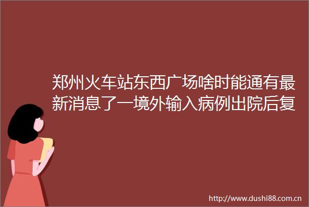 郑州火车站东西广场啥时能通有最新消息了一境外输入病例出院后复阳大河早新闻（语音版）
