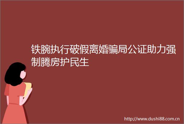 铁腕执行破假离婚局公证助力强制腾房护民生
