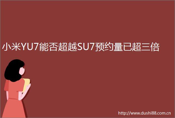 小米YU7能否超越SU7预约量已超三倍