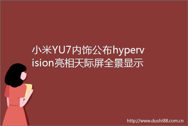 小米YU7内饰公布hypervision亮相天际屏全景显示