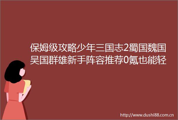 保姆级攻略少年三国志2蜀国魏国吴国群雄新手阵容推荐0氪也能轻松推图内附最新礼包码2025