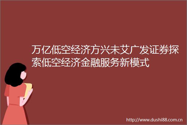 万亿低空经济方兴未艾广发证券探索低空经济金融服务新模式
