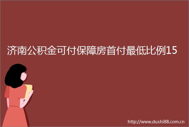 济南公积金可付保障房首付最低比例15
