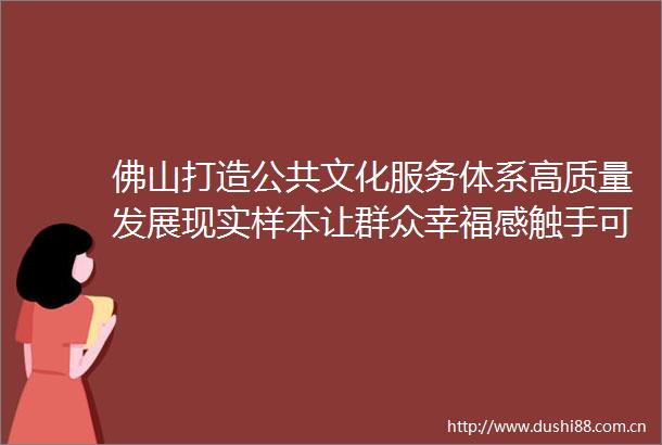 佛山打造公共文化服务体系高质量发展现实样本让群众幸福感触手可及