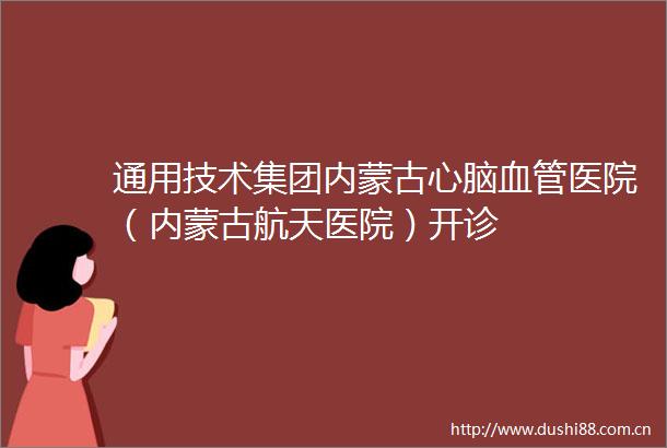 通用技术集团内蒙古心脑血管医院（内蒙古航天医院）开诊