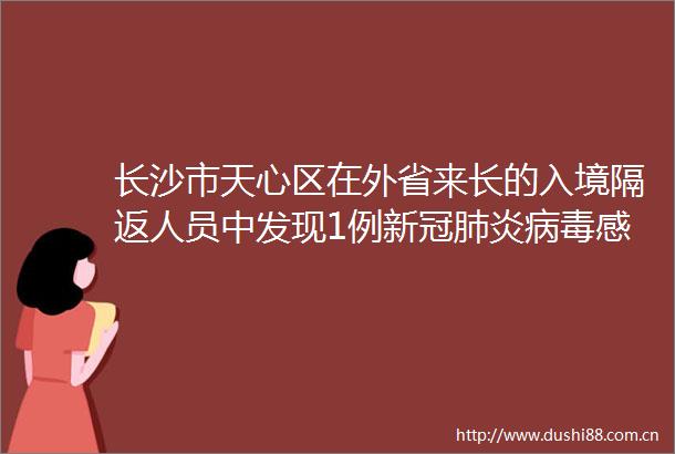 长沙市天心区在外省来长的入境隔返人员中发现1例新冠肺炎病毒感染者