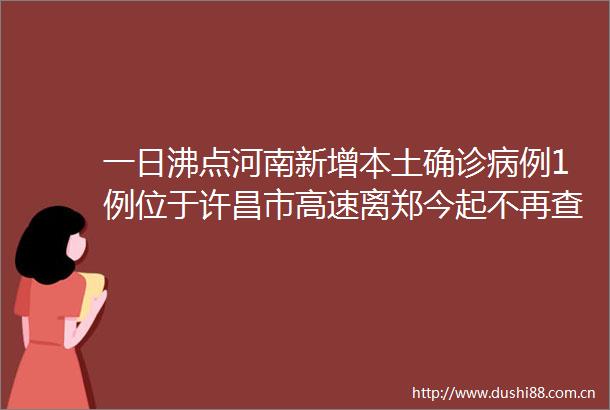 一日沸点河南新增本土确诊病例1例位于许昌市高速离郑今起不再查验核酸检测证明许昌中心城区将恢复线下教学餐饮堂食