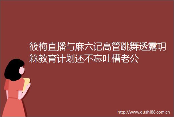 筱梅直播与麻六记高管跳舞透露玥箖教育计划还不忘吐槽老公