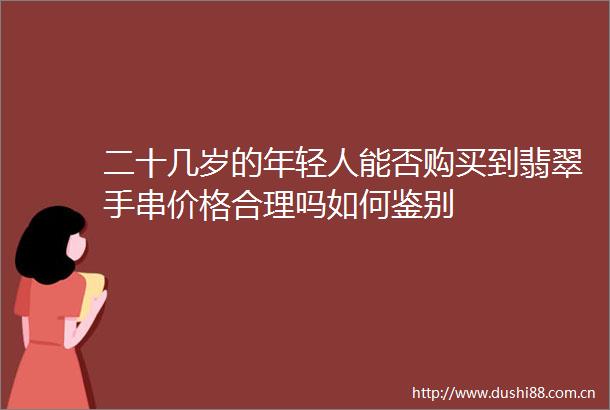 二十几岁的年轻人能否购买到翡翠手串价格合理吗如何鉴别