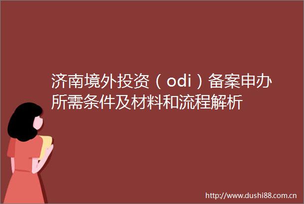 济南境外投资（odi）备案申办所需条件及材料和流程解析