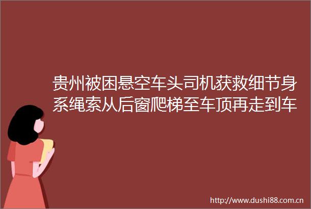贵州被困悬空车头司机获救细节身系绳索从后窗爬梯至车顶再走到车尾脱险