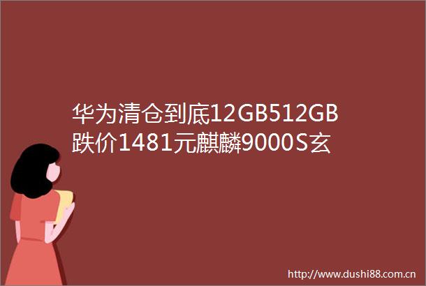 华为清仓到底12GB512GB跌价1481元麒麟9000S玄武架构