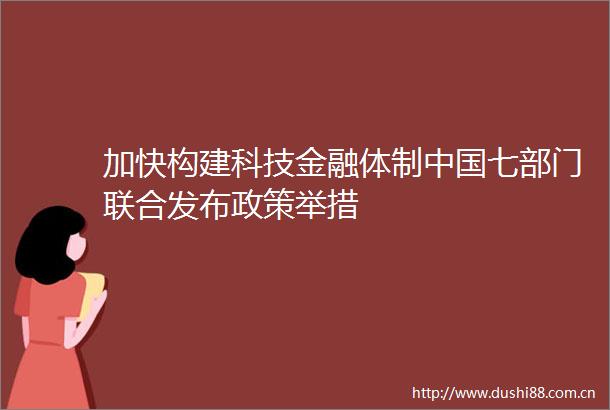 加快构建科技金融体制七部门联合发布政策举措