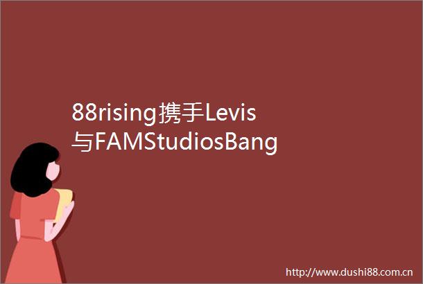 88rising携手Levis与FAMStudiosBangkok推出RoadtoFAM终极盛典全力赋能亚洲新生代音乐人