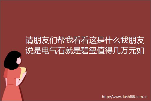 请朋友们帮我看看这是什么我朋友说是电气石就是碧玺值得几万元如