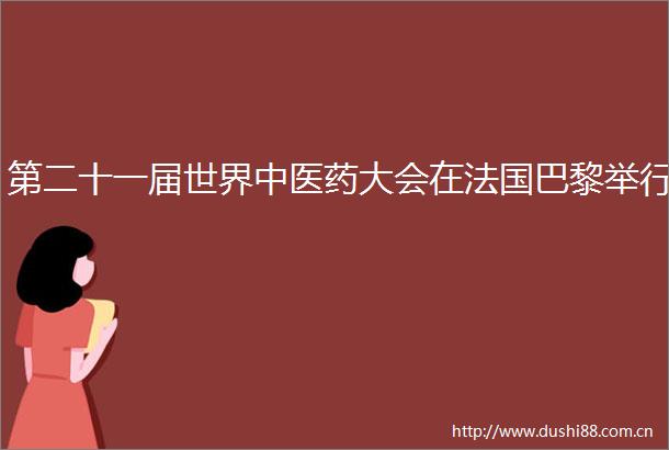 第二十一届世界中医药大会在法国巴黎举行