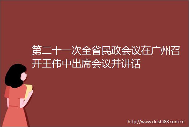第二十一次全省民政会议在广州召开王伟中出席会议并讲话