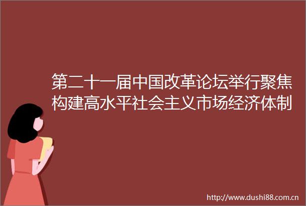 第二十一届改革论坛举行聚焦构建高水平社会主义市场经济体制