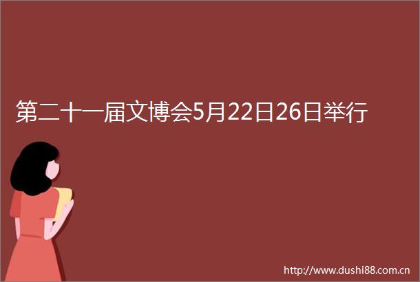 第二十一届文博会5月22日26日举行