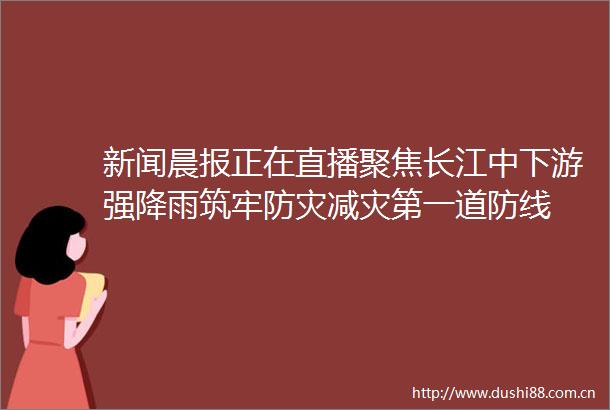 新闻晨报正在直播聚焦长江中下游强降雨筑牢防灾减灾第一道防线