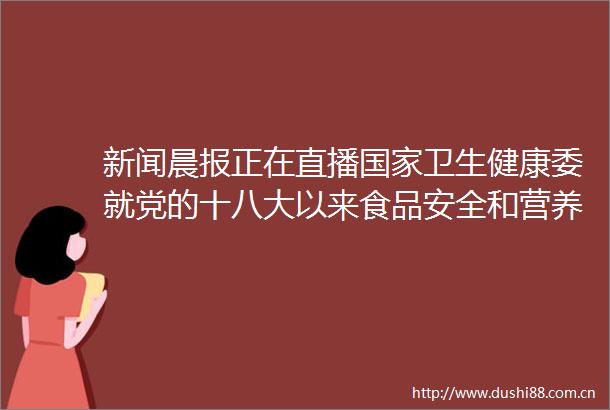 新闻晨报正在直播卫生健康委就党的十八大以来食品安全和营养健康工作进展与成效举行新闻发布会