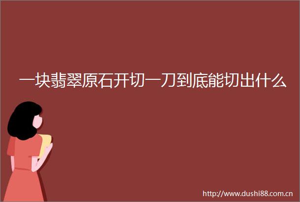 一块翡翠原石开切一刀到底能切出什么