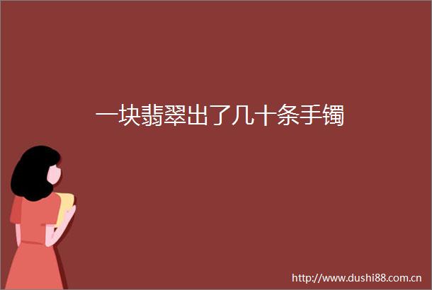 一块翡翠出了几十条手镯