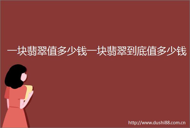 一块翡翠值多少钱一块翡翠到底值多少钱