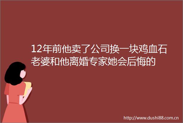 12年前他卖了公司换一块鸡血石老婆和他离婚专家她会后悔的
