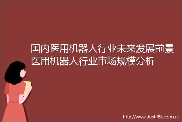国内医用机器人行业未来发展前景医用机器人行业市场规模分析