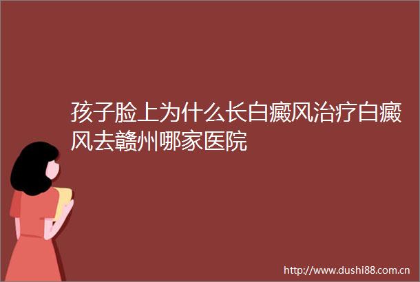 孩子脸上为什么长白癜风治疗白癜风去赣州哪家医院