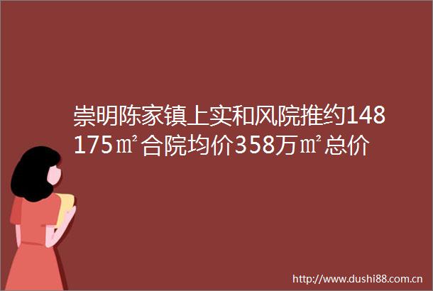 崇明陈家镇上实和风院推约148175㎡合院均价358万㎡总价约400万起